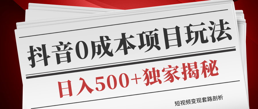 短视频变现教程，抖音零成本赚钱项目玩法，日入500+独家揭秘